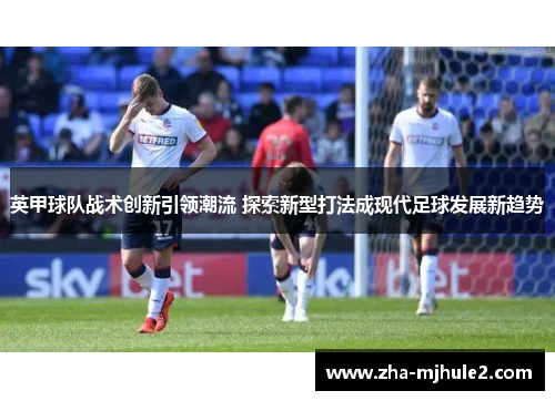 英甲球队战术创新引领潮流 探索新型打法成现代足球发展新趋势 英甲球队战术创新引领潮流 探索新型打法成现代足球发展新趋势