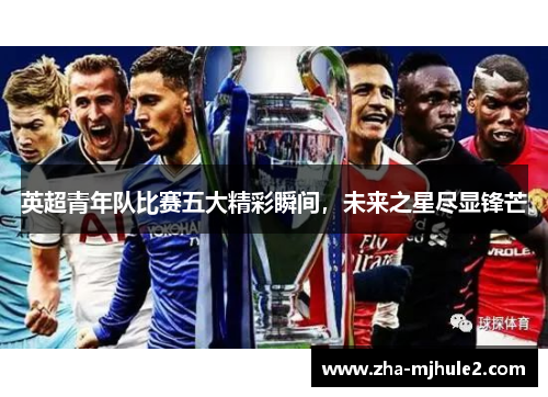 英超青年队比赛五大精彩瞬间,未来之星尽显锋芒 英超青年队比赛五大精彩瞬间,未来之星尽显锋芒