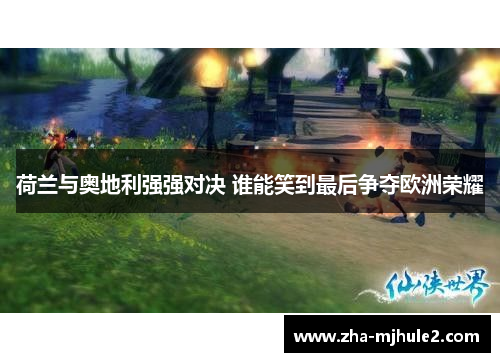 荷兰与奥地利强强对决 谁能笑到最后争夺欧洲荣耀 荷兰与奥地利强强对决 谁能笑到最后争夺欧洲荣耀