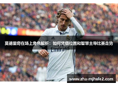莫德里奇在场上角色解析:如何凭借位置和智慧主导比赛走势 莫德里奇在场上角色解析:如何凭借位置和智慧主导比赛走势