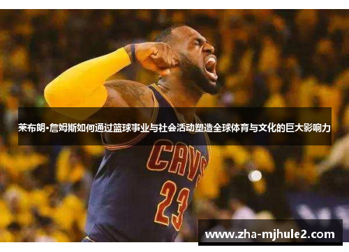 莱布朗·詹姆斯如何通过篮球事业与社会活动塑造全球体育与文化的巨大影响力 莱布朗·詹姆斯如何通过篮球事业与社会活动塑造全球体育与文化的巨大影响力