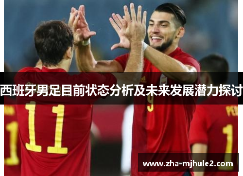 西班牙男足目前状态分析及未来发展潜力探讨 西班牙男足目前状态分析及未来发展潜力探讨