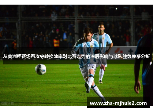 从美洲杯赛场看攻守转换效率对比赛走势的深层影响与球队胜负关系分析 从美洲杯赛场看攻守转换效率对比赛走势的深层影响与球队胜负关系分析