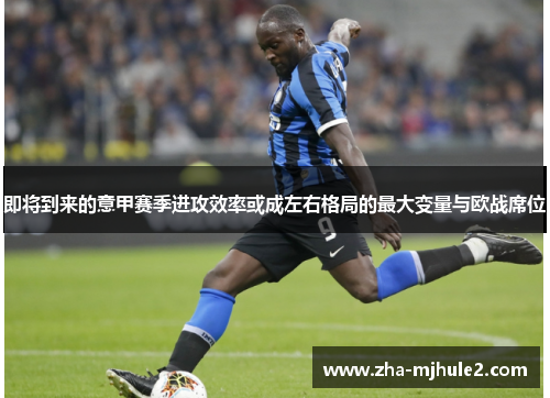 即将到来的意甲赛季进攻效率或成左右格局的最大变量与欧战席位 即将到来的意甲赛季进攻效率或成左右格局的最大变量与欧战席位