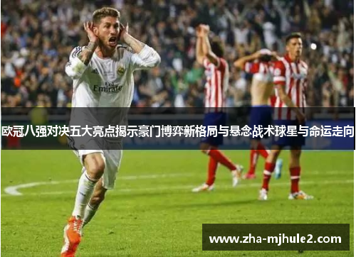欧冠八强对决五大亮点揭示豪门博弈新格局与悬念战术球星与命运走向 欧冠八强对决五大亮点揭示豪门博弈新格局与悬念战术球星与命运走向