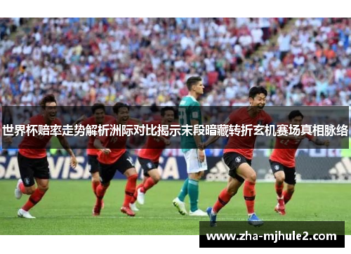 世界杯赔率走势解析洲际对比揭示末段暗藏转折玄机赛场真相脉络