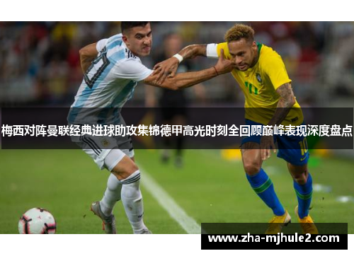 梅西对阵曼联经典进球助攻集锦德甲高光时刻全回顾巅峰表现深度盘点