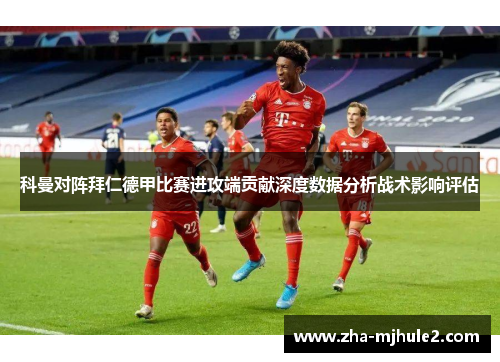 科曼对阵拜仁德甲比赛进攻端贡献深度数据分析战术影响评估 科曼对阵拜仁德甲比赛进攻端贡献深度数据分析战术影响评估