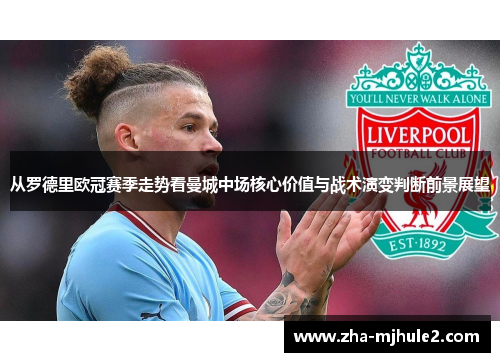 从罗德里欧冠赛季走势看曼城中场核心价值与战术演变判断前景展望 从罗德里欧冠赛季走势看曼城中场核心价值与战术演变判断前景展望