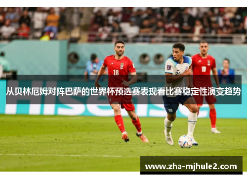从贝林厄姆对阵巴萨的世界杯预选赛表现看比赛稳定性演变趋势
