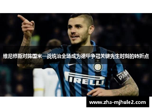维尼修斯对阵国米一战统治全场成为德甲争冠关键先生时刻的转折点 维尼修斯对阵国米一战统治全场成为德甲争冠关键先生时刻的转折点