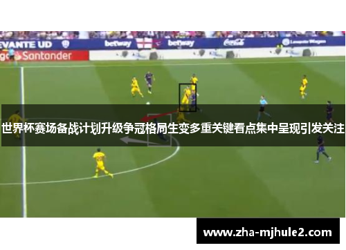 世界杯赛场备战计划升级争冠格局生变多重关键看点集中呈现引发关注
