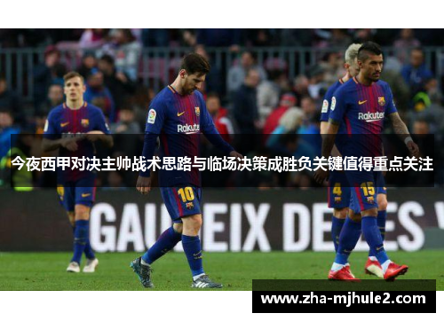 今夜西甲对决主帅战术思路与临场决策成胜负关键值得重点关注 今夜西甲对决主帅战术思路与临场决策成胜负关键值得重点关注