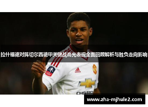 拉什福德对阵切尔西德甲关键战高光表现全面回顾解析与胜负走向影响 拉什福德对阵切尔西德甲关键战高光表现全面回顾解析与胜负走向影响