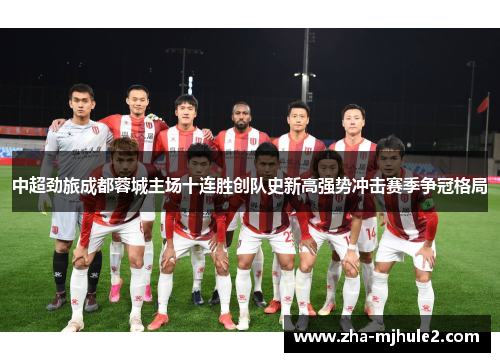 中超劲旅成都蓉城主场十连胜创队史新高强势冲击赛季争冠格局
