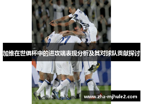 加维在世俱杯中的进攻端表现分析及其对球队贡献探讨 加维在世俱杯中的进攻端表现分析及其对球队贡献探讨