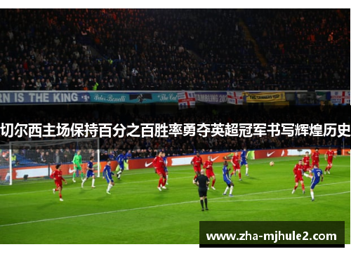 切尔西主场保持百分之百胜率勇夺英超冠军书写辉煌历史