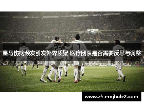 皇马伤病频发引发外界质疑 医疗团队是否需要反思与调整 皇马伤病频发引发外界质疑 医疗团队是否需要反思与调整