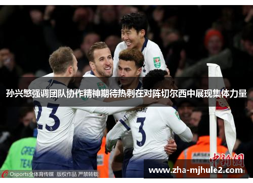 孙兴慜强调团队协作精神期待热刺在对阵切尔西中展现集体力量 孙兴慜强调团队协作精神期待热刺在对阵切尔西中展现集体力量