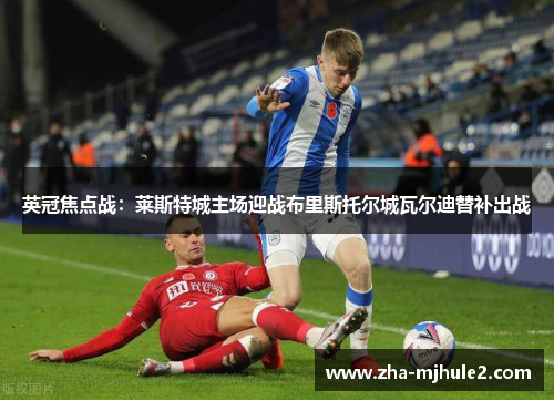 英冠焦点战:莱斯特城主场迎战布里斯托尔城瓦尔迪替补出战 英冠焦点战:莱斯特城主场迎战布里斯托尔城瓦尔迪替补出战
