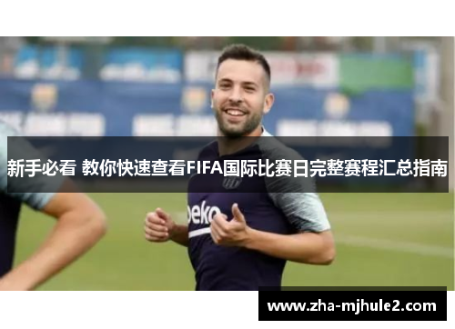 新手必看 教你快速查看FIFA国际比赛日完整赛程汇总指南 新手必看 教你快速查看FIFA国际比赛日完整赛程汇总指南