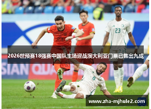 2026世预赛18强赛中国队主场迎战澳大利亚门票已售出九成 2026世预赛18强赛中国队主场迎战澳大利亚门票已售出九成