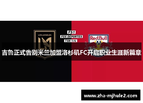 吉鲁正式告别米兰加盟洛杉矶FC开启职业生涯新篇章